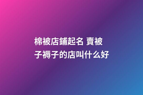 棉被店鋪起名 賣被子褥子的店叫什么好-第1張-店鋪起名-玄機派